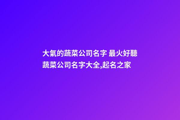 大氣的蔬菜公司名字 最火好聽蔬菜公司名字大全,起名之家
